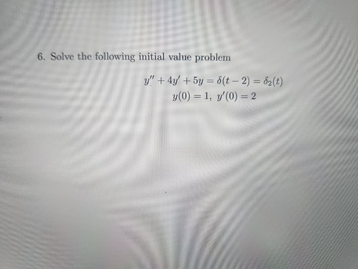 6. Solve the following initial value problem
y" + 4y + 5y = 8(t - 2) = 6₂(t)
y(0) = 1, y'(0) = 2