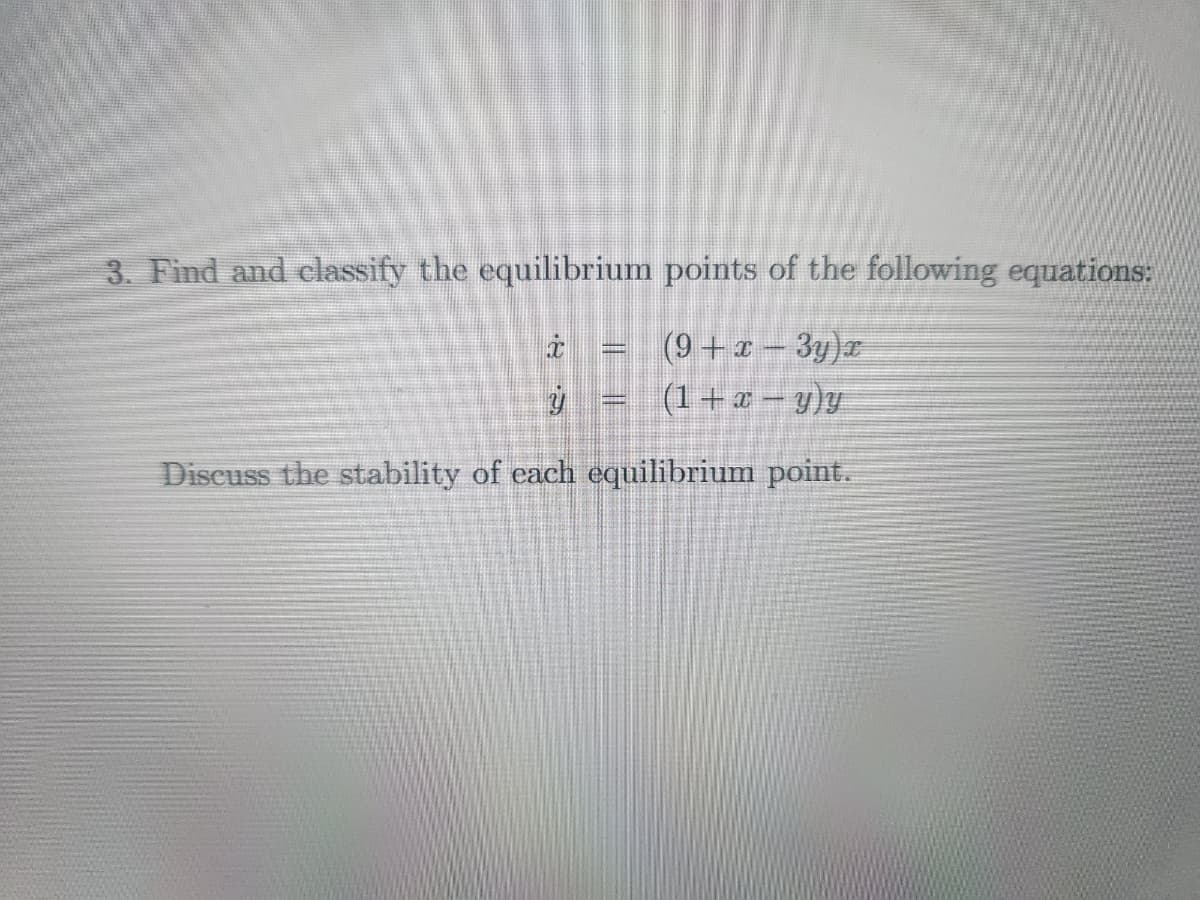 3. Find and classify the equilibrium points of the following equations:
(9+x - 3y)x
ý
(1 + x − y)y
Discuss the stability of each equilibrium point.
www