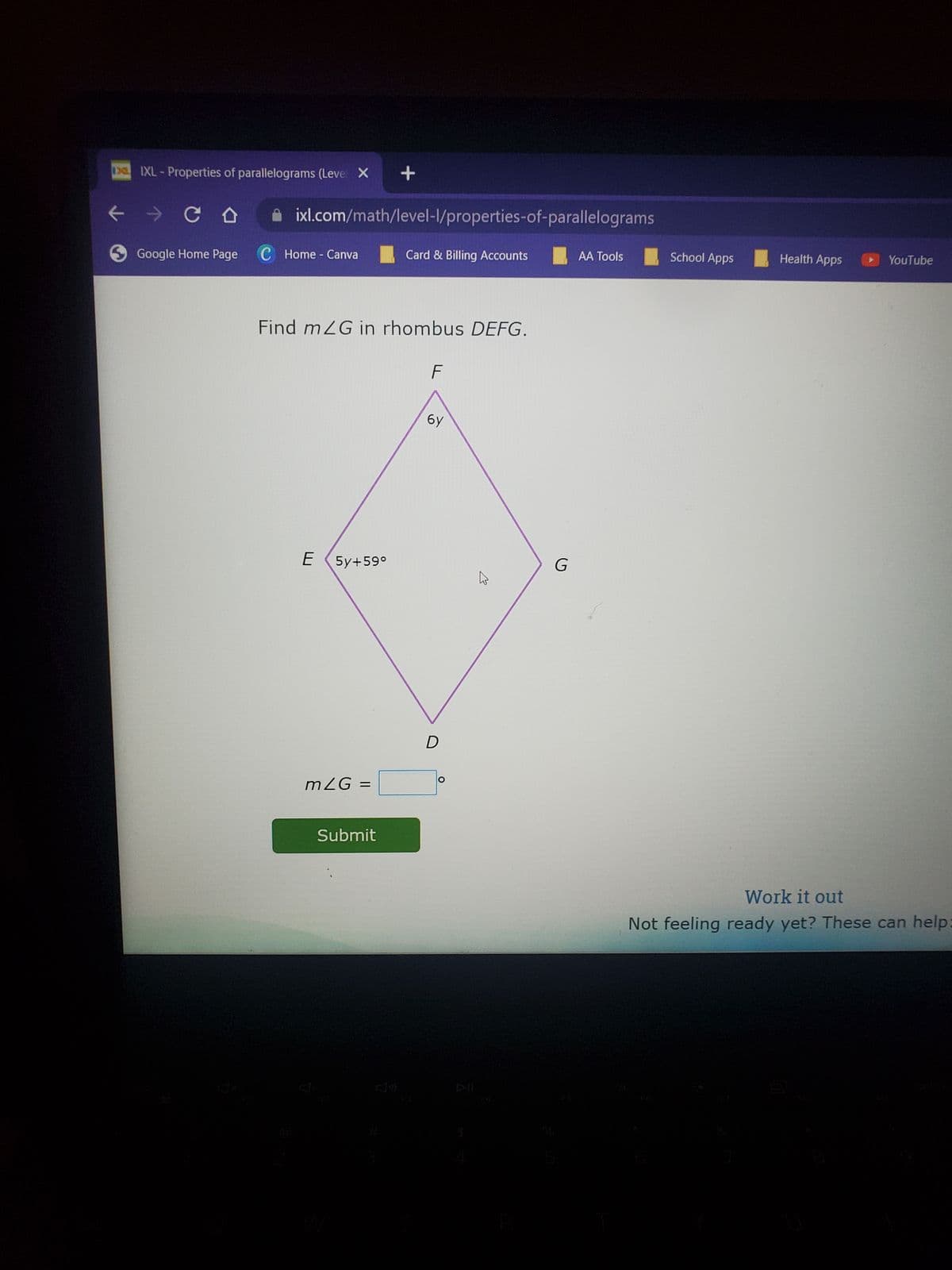 DIXL-Properties of parallelograms (Level X
K
CD
Google Home Page
ixl.com/math/level-l/properties-of-parallelograms
C Home - Canva
E
Find m2G in rhombus DEFG.
5y+59°
m/G =
+
Submit
W
Card & Billing Accounts
F
6y
D
$
2
G
AA Tools
School Apps
Health Apps
YouTube
Work it out
Not feeling ready yet? These can help:
G