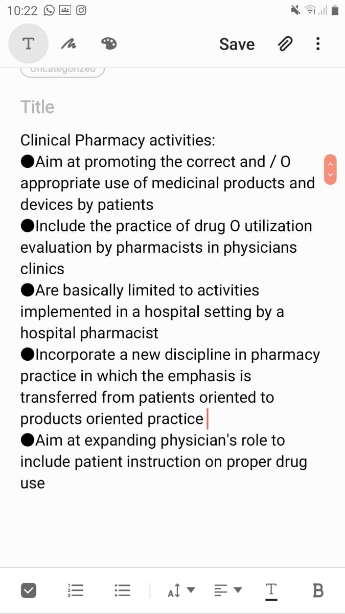 10:22 O E O
T
Save
Uncategonzed
Title
Clinical Pharmacy activities:
OAim at promoting the correct and / O
appropriate use of medicinal products and
devices by patients
OInclude the practice of drug O utilization
evaluation by pharmacists in physicians
clinics
OAre basically limited to activities
implemented in a hospital setting by a
hospital pharmacist
OIncorporate a new discipline in pharmacy
practice in which the emphasis is
transferred from patients oriented to
products oriented practice
Aim at expanding physician's role to
include patient instruction on proper drug
use
= AI ▼ E' I B
II

