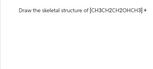 Draw the skeletal structure of [CH3CH2CH2OHCH3] +