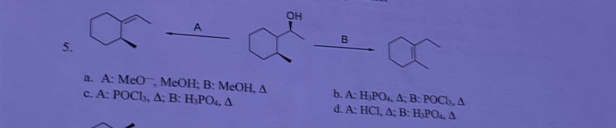 5.
A
a. A: MeO, MeOH; B: MeOH,
c. A: POCl3, 4; B: H3PO4,
OH
B
b. A: H3PO4, 4; B: POCl, Д
d. A: HCI, A; B: H3PO4,