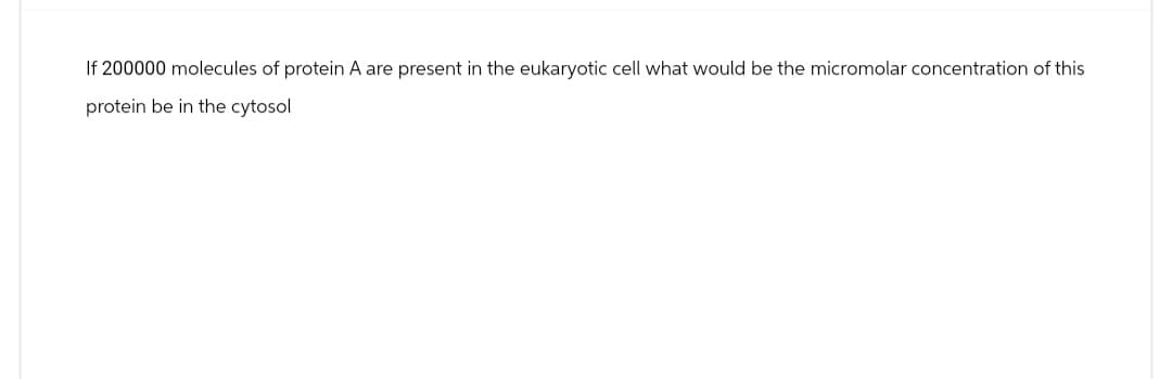 If 200000 molecules of protein A are present in the eukaryotic cell what would be the micromolar concentration of this
protein be in the cytosol