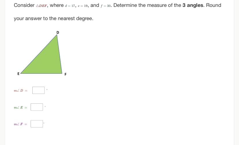 Consider ADEF, where d=17, e=19, and ƒ=30. Determine the measure of the 3 angles. Round
your answer to the nearest degree.
E
m/ D =
m/ E =
m/ F =