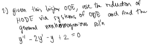 2.) given this trigher ODE, use the reduction of
HODE via systems of ODE and find the
general non homogenous sol'n
y" - 2y'-y + 2 = 0
у