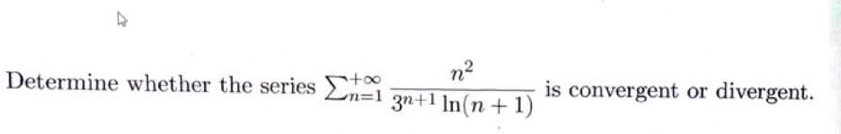 4
Determine whether the series na
+∞
n²
3n+1 ln(n+1)
is convergent or divergent.