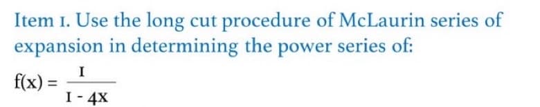 Item 1. Use the long cut procedure of McLaurin series of
expansion in determining the power series of:
f(x) =
I
I - 4X