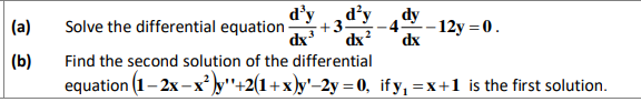 d'y
Solve the differential equation
dx
d’y
dy
-4-
dx?
dx
(a)
+3
- 12y = 0.
(b)
Find the second solution of the differential
equation (1– 2x-x² )y"+2(1 +x)y'–2y = 0, if y, =x+1 is the first solution.
