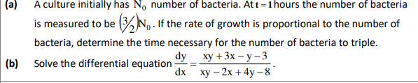 (a) A culture initially has No number of bacteria. Att=1hours the number of bacteria
is measured to be (% No. If the rate of growth is proportional to the number of
bacteria, determine the time necessary for the number of bacteria to triple.
dy ху +3x — у-3
dx ху - 2х + 4у-8
(b)
Solve the differential equation
