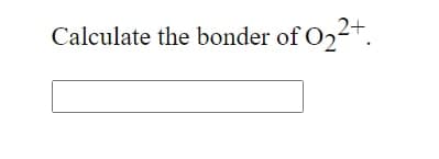 2+
Calculate the bonder of O2.
