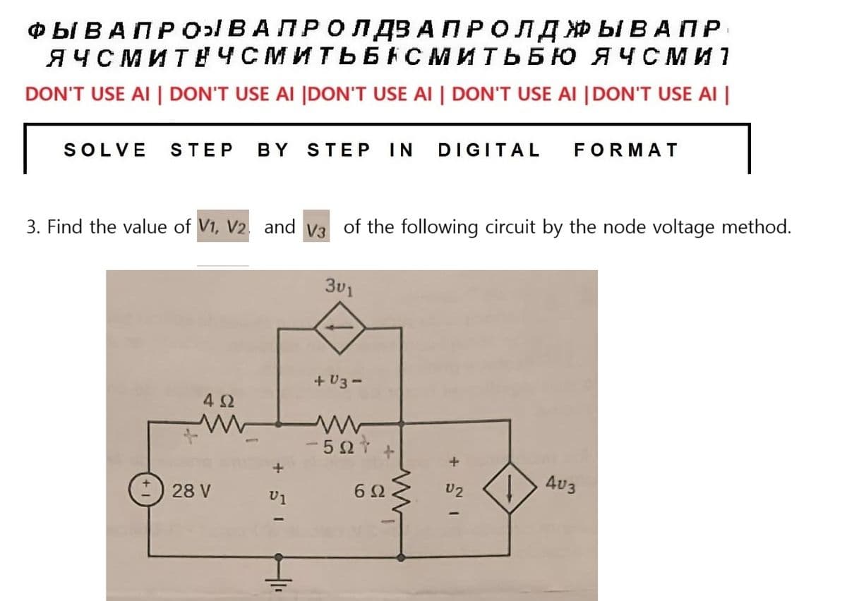ФЫВА ПРО ВА ПРОЛДЗАПРОЛДЖЫВАПР
ЯЧСМИТЕЧСМИТЬБЕСМИТЬБЮ ЯЧсми 1
DON'T USE AI | DON'T USE AI |DON'T USE AI | DON'T USE AI |DON'T USE AI |
SOLVE STEP BY STEP IN DIGITAL FORMAT
3. Find the value of V1, V2. and V3 of the following circuit by the node voltage method.
4 5
28 V
01
3v1
+03-
- 5 07
6 9
+
V 1
I
Į
AU3