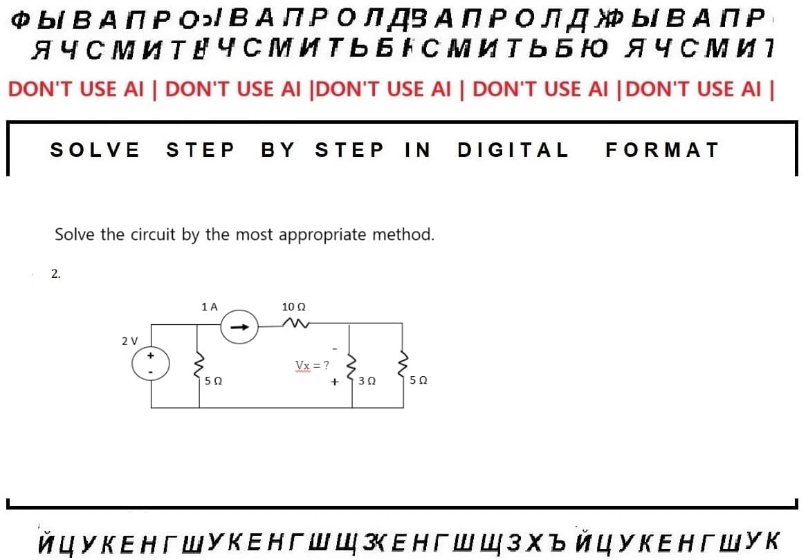 I
ФЫ ВАП Р О В А ПРО ЛДЗАПРОЛД ЖЫВАПР
ЯЧСМИТЕЧСМИТЬБАСМИТЬБЮ ЯЧСМ И 1
DON'T USE AI | DON'T USE AI |DON'T USE AI | DON'T USE AI |DON'T USE AI |
SOLVE STEP BY STEP IN DIGITAL FORMAT
Solve the circuit by the most appropriate method.
2.
2V
1A
50
10 0
W
Vx = ?
+
30
50
ЙЦУКЕНГ ШУКЕНГ ШЩЗЕНГ ШШЗХЬ ЙЦУКЕНГ ШУК