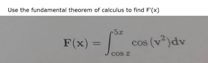 Use the fundamental theorem of calculus to find F'(x)
F(x)
=
r5x
COS I
cos (v²) dv