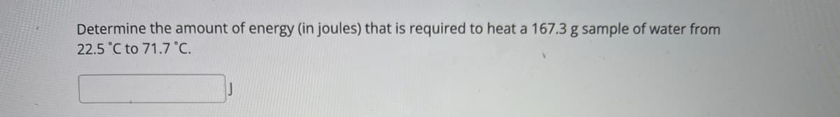 Determine the amount of energy (in joules) that is required to heat a 167.3 g sample of water from
22.5 °C to 71.7 °C.
