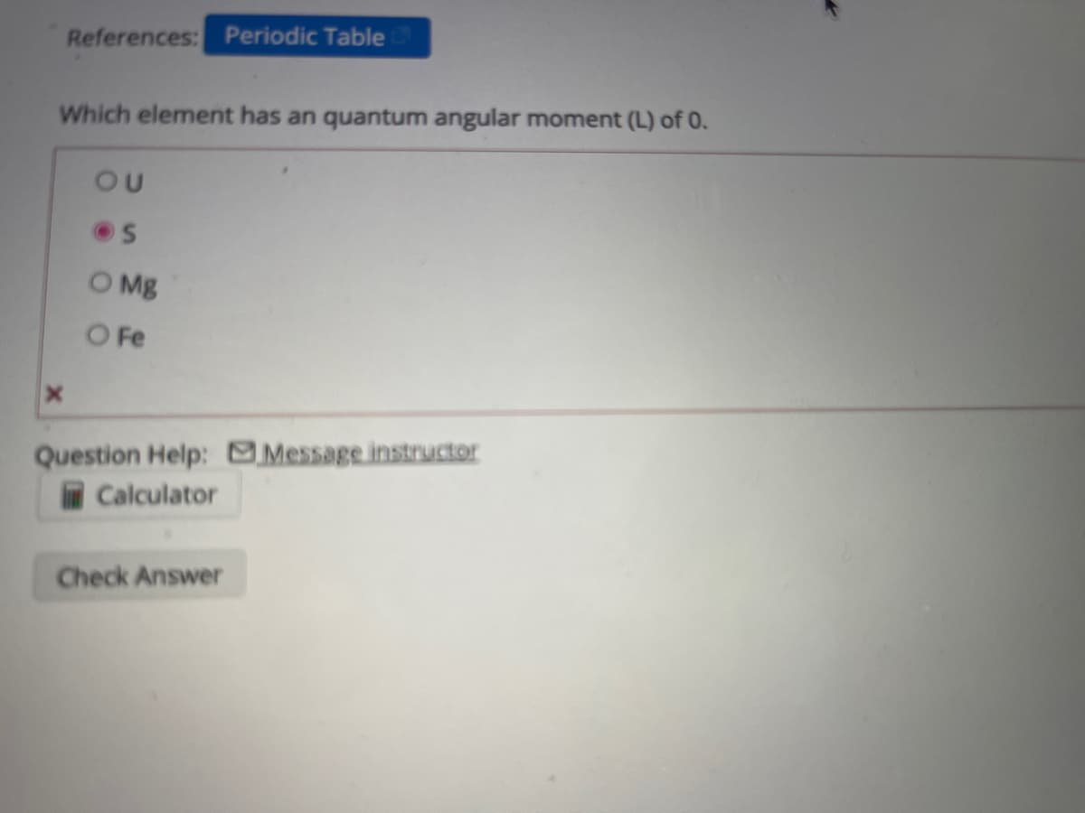 References: Periodic Table
Which element has an quantum angular moment (L) of 0.
OU
O Mg
O Fe
Question Help: Message instructor
Calculator
Check Answer
