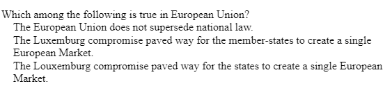 Which among the following is true in European Union?
The European Union does not supersede national law.
The Luxemburg compromise paved way for the member-states to create a single
European Market.
The Louxemburg compromise paved way for the states to create a single European
Market.
