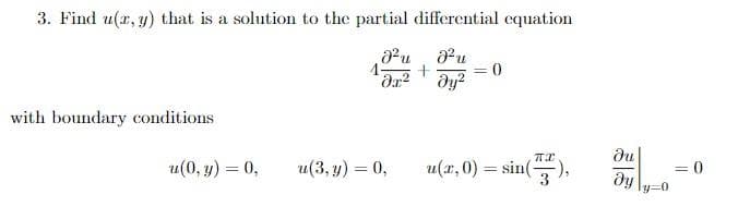 3. Find u(x, y) that is a solution to the partial differential equation
.8² u
8² u
əx²
dy²
with boundary conditions.
u(0, y) = 0,
4
u(3, y) = 0,
+
0
u(x,0) = sin(7),
ди
ду
ly=0
= 0