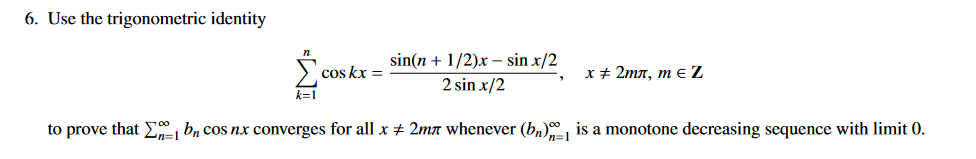 6. Use the trigonometric identity
"
k=1
cos kx =
sin(n + 1/2)x - sin x/2
2 sin x/2
x # 2mл, m = Z
to prove that Σ bn cos nx converges for all x + 2m whenever (bn) is a monotone decreasing sequence with limit 0.
Zn=1
1