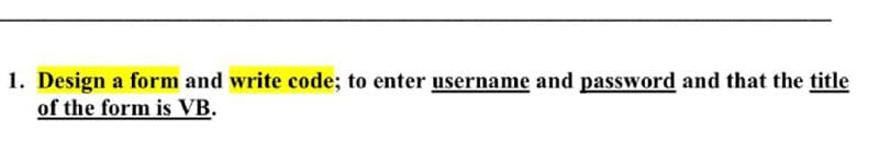 1. Design a form and write code; to enter username and password and that the title
of the form is VB.
