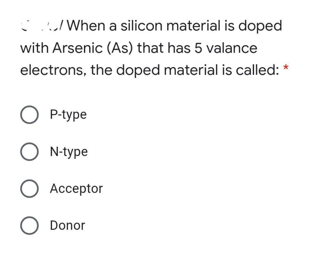 C C/When a silicon material is doped
with Arsenic (As) that has 5 valance
electrons, the doped material is called: *
P-type
N-type
Ассeptor
Donor
