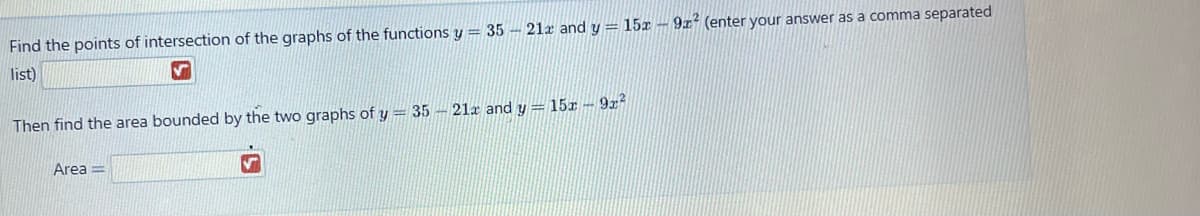 Find the points of intersection of the graphs of the functions y = 35 - 21x and y = 15x9x² (enter your answer as a comma separated
list)
V
Then find the area bounded by the two graphs of y = 35 - 21x and y = 15x9x²
Area =