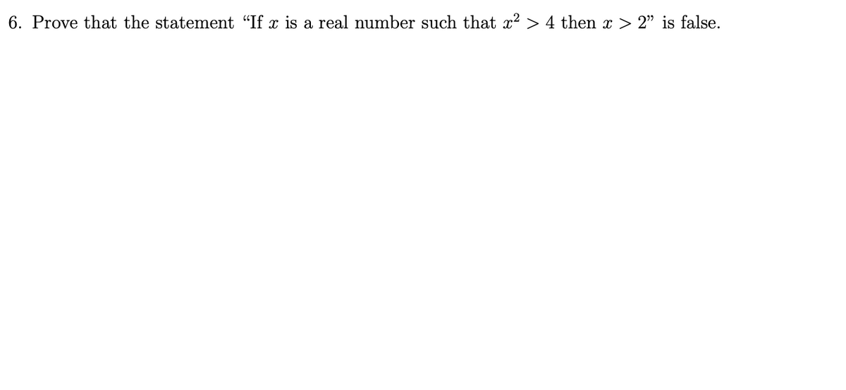 6. Prove that the statement "If x is a real number such that x² > 4 then x > 2" is false.