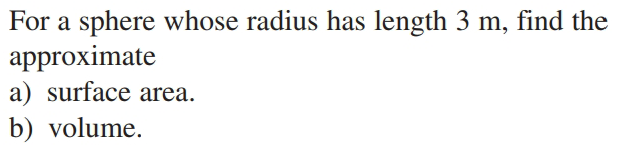 For a sphere whose radius has length 3 m, find the
approximate
a) surface area.
b) volume.
