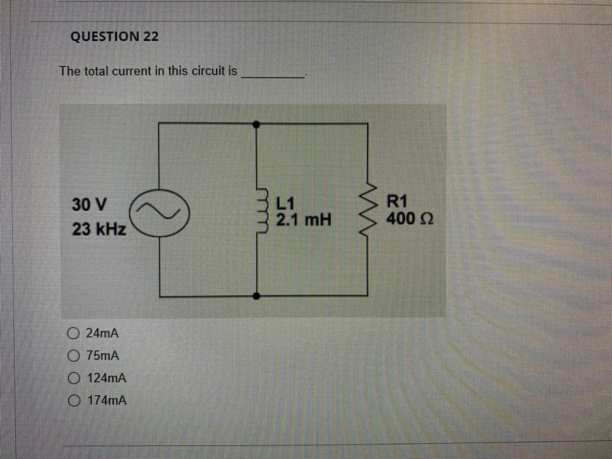 QUESTION 22
The total current in this circuit is
R1
400 Q
30 V
L1
2.1 mH
23 kHz
O 24mA
75mA
124mA
O 174mA
