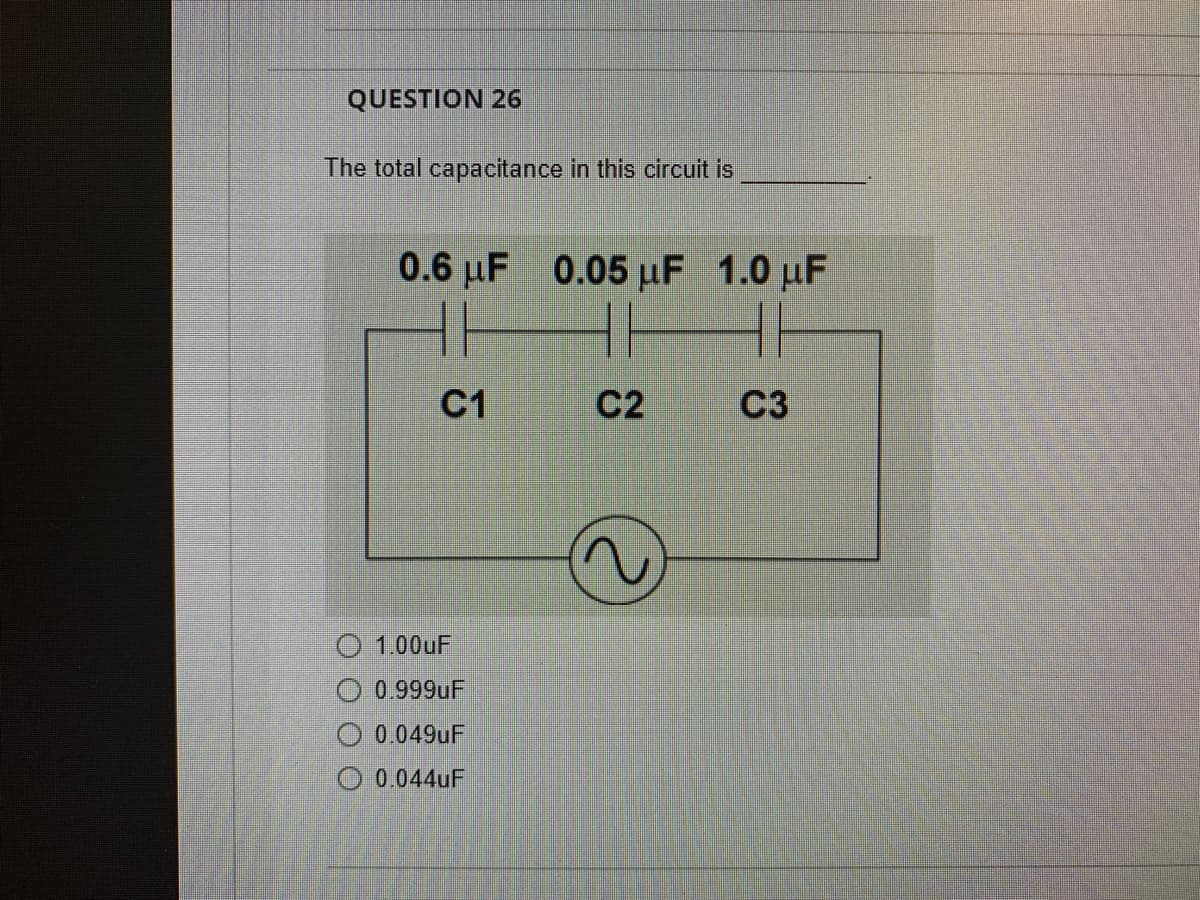 QUESTION 26
The total capacitance in this circuit is
0.6 µF 0.05 µF 1.0 µF
C1
C2
C3
O 1.00UF
O 0.999uF
0.049uF
O 0.044uF
