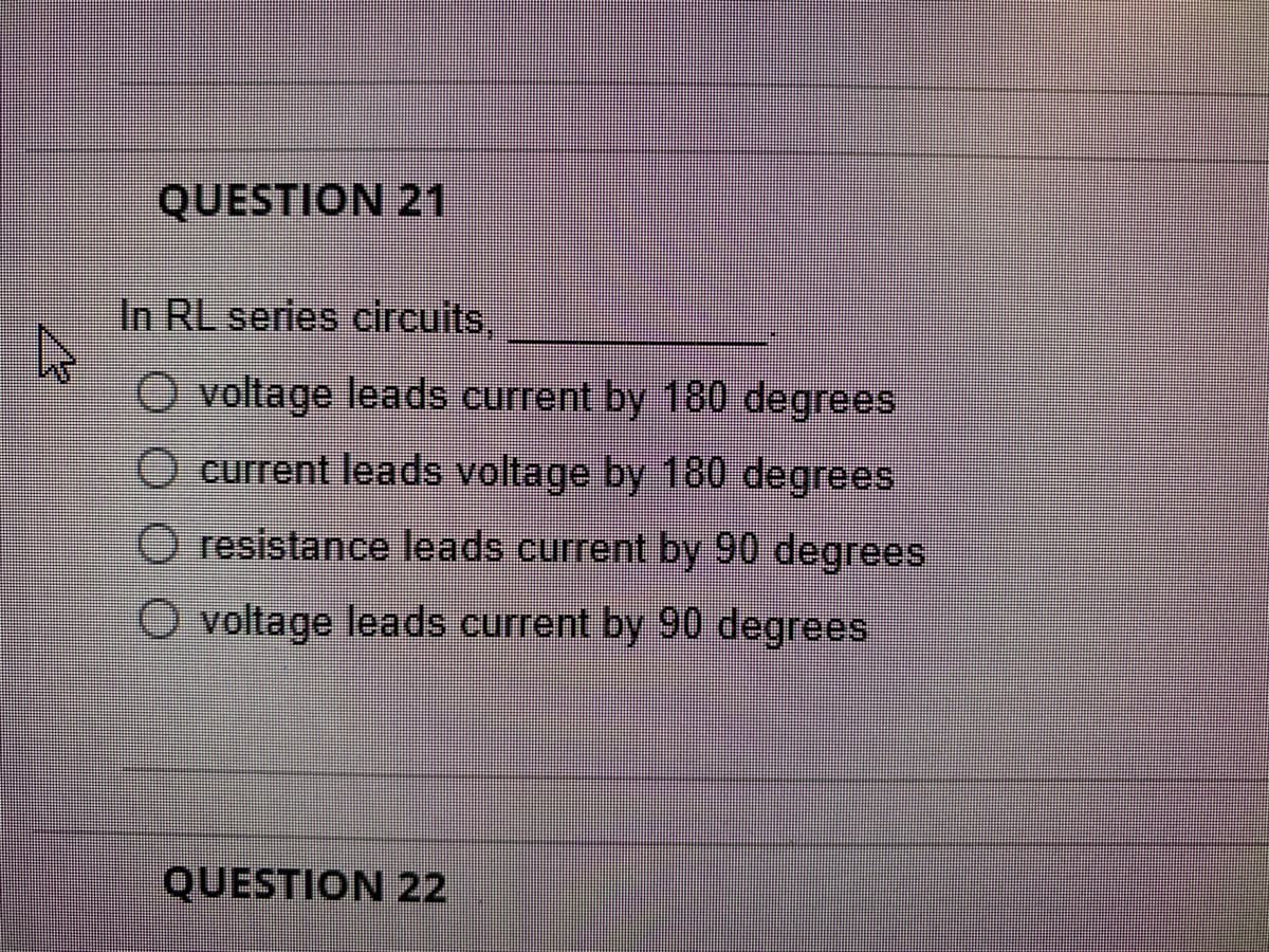 QUESTION 21
In RL series circuits,
O voltage leads current by 180 degrees
O current leads voltage by 180 degrees
O resistance leads current by 90 degrees
O voltage leads current by 90 degrees
QUESTION 22
