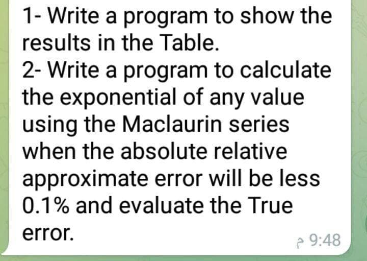 1- Write a program to show the
results in the Table.
2- Write a program to calculate
the exponential of any value
using the Maclaurin series
when the absolute relative
approximate error will be less
0.1% and evaluate the True
error.
e 9:48
