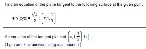 Find an equation of the plane tangent to the following surface at the given point.
sin (xyz) =
2
An equation of the tangent plane at 1,1,5
is
(Type an exact answer, usingn as needed.)
