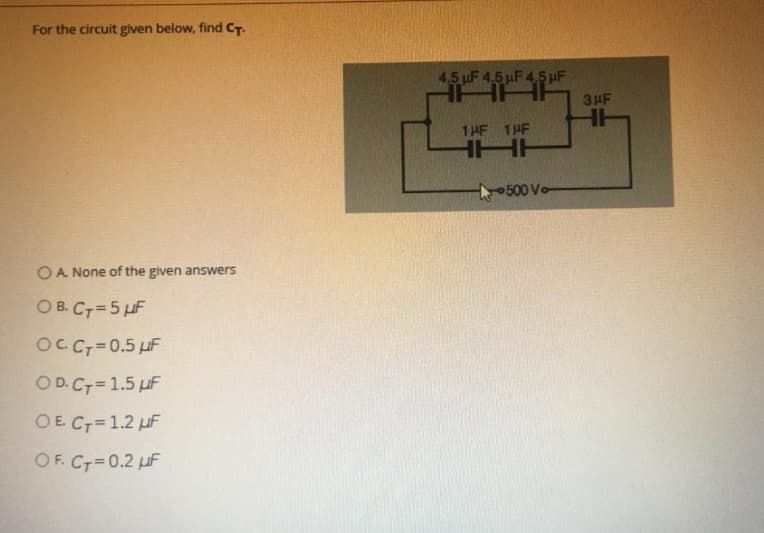 For the circuit given below, find CT.
4.5 uF 4.5 uF 4.5 uF
3HF
1 HF 1HF
HHH
0500 Vo
O A. None of the given answers
O B. CT=5 µF
OCCT=0.5 uF
O D.C7= 1.5 uF
OE CT=1.2 µF
OF. CT=0.2 uF
