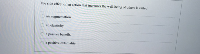 The side effect of an action that increases the well-being of others is called
8888
ah augmentation.
an elasticity.
a passive benefit.
a positive externality.