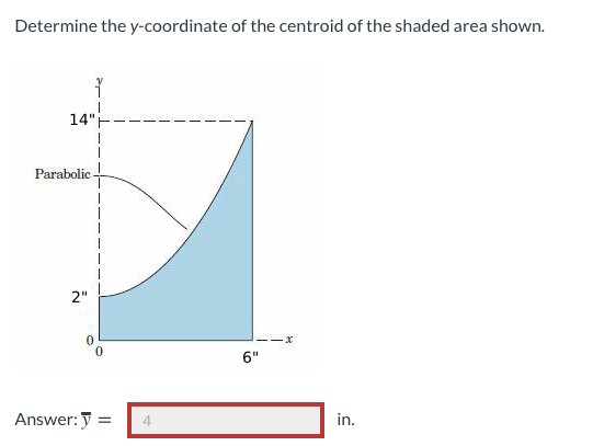 Determine the y-coordinate of the centroid of the shaded area shown.
14"
Parabolic
2"
-x
6"
Answer: y =
in.
