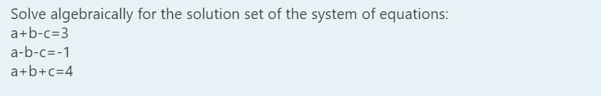 Solve algebraically for the solution set of the system of equations:
a+b-c=3
a-b-c=-1
a+b+c=4