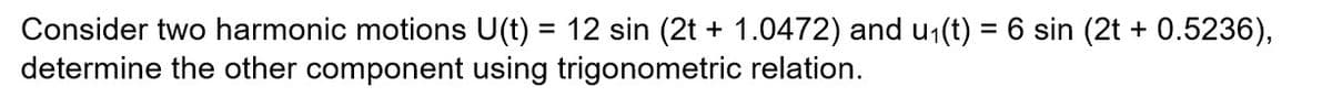 Consider two harmonic motions U(t) = 12 sin (2t + 1.0472) and u1(t) = 6 sin (2t + 0.5236),
determine the other component using trigonometric relation.
%3D
