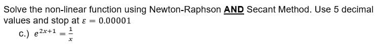 Solve the non-linear function using Newton-Raphson AND Secant Method. Use 5 decimal
values and stop at & = 0.00001
C.) e²x+1=1
x