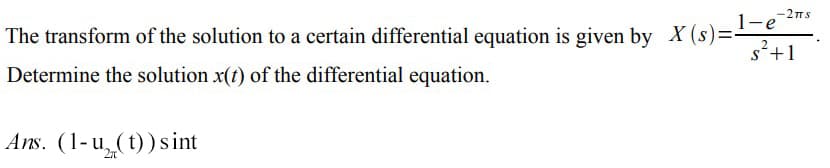 -2πTS
The transform of the solution to a certain differential equation is given by X (s)=¹-e-
2
s²+1]
Determine the solution x(t) of the differential equation.
Ans. (1-u (t)) sint