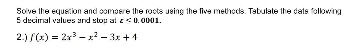 Solve the equation and compare the roots using the five methods. Tabulate the data following
5 decimal values and stop at & ≤ 0.0001.
3
2.) f(x) = 2x³ − x² − 3x + 4