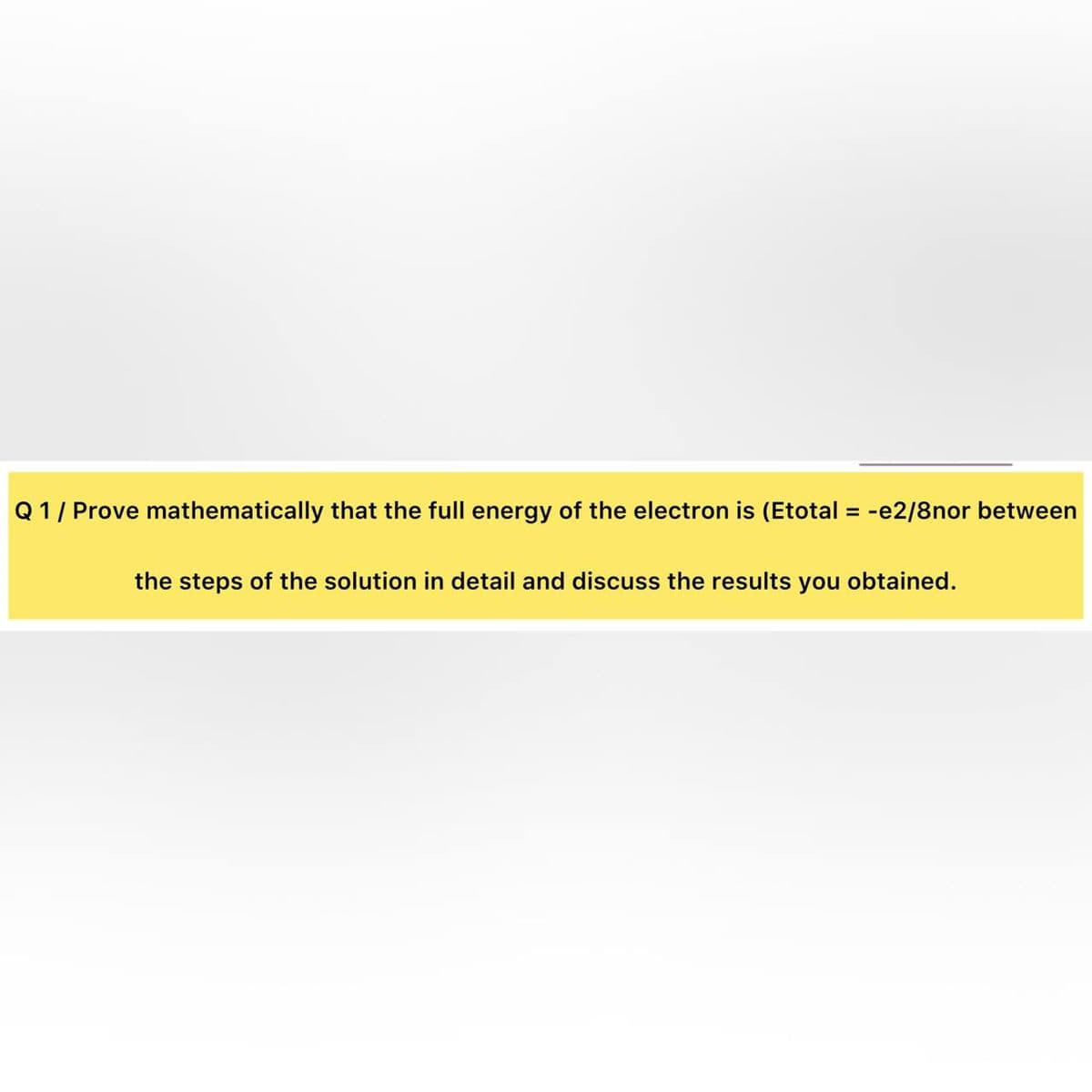 Q 1/ Prove mathematically that the full energy of the electron is (Etotal = -e2/8nor between
the steps of the solution in detail and discuss the results you obtained.