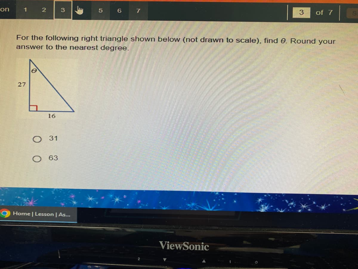 on
1
27
2
U
16
For the following right triangle shown below (not drawn to scale), find 0. Round your
answer to the nearest degree.
31
3
O 63
5
Home | Lesson | As...
6 7
3 of 7
ViewSonic
S