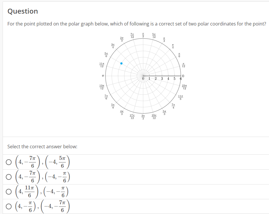 Question
For the point plotted on the polar graph below, which of following is a correct set of two polar coordinates for the point?
Select the correct answer below:
ㅇ (1종) (-1)
4,
7
6
O (4,-).(-4,-)
6
11
0 (4,1).(-4,-)
6
O(4,-).(-4,-)
6
6
6
6
12
k
13m
12
5개
3개
→
3
●
7개
12
5%
01 2 3 4 5
Зл
19
펌프
12
12
어
"E
12
0
23m
12
11#
6