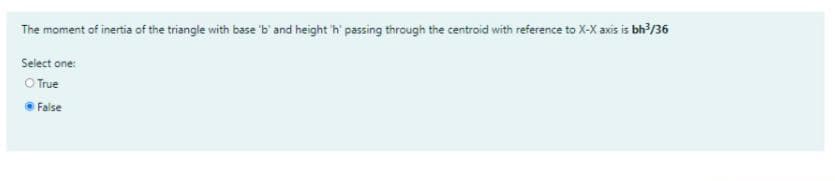 The moment of inertia of the triangle with base 'b' and height 'h passing through the centroid with reference to X-X axis is bh /36
Select one:
O True
False
