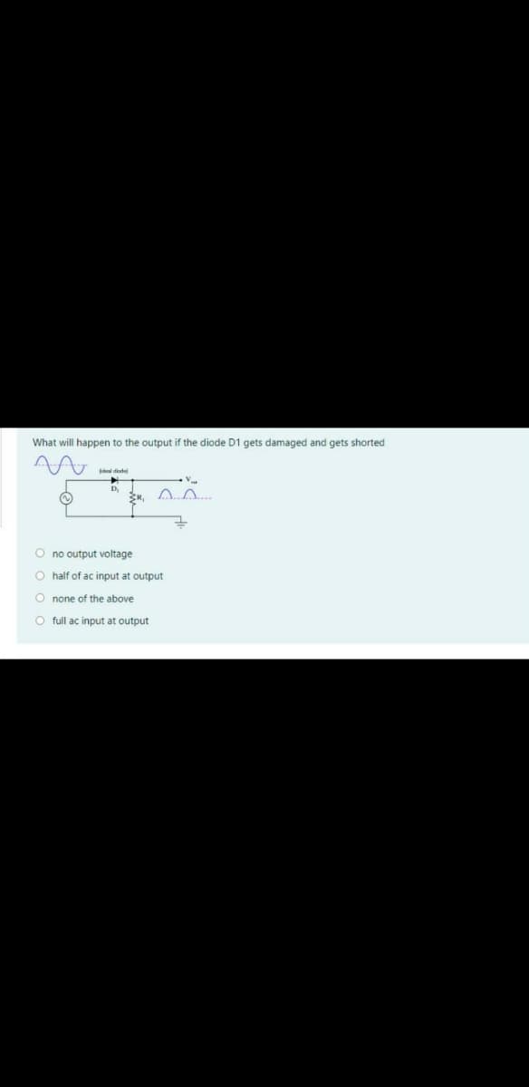 What will happen to the output if the diode D1 gets damaged and gets shorted
deal diedej
D,
O no output voltage
O half of ac input at output
O none of the above
O full ac input at output
