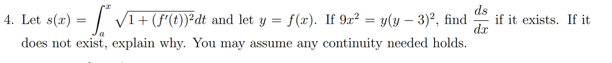 4. Let s(x) = | V1+(f'(t))²dt and let y =
ds
f (x). If 9x² = y(y – 3)², find
if it exists. If it
dx
а
does not exist, explain why. You may assume any continuity needed holds.
