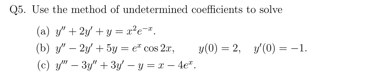 Q5. Use the method of undetermined coefficients to solve
(a) y" + 2y' + y = x²e¬".
(b) y":
2y' + 5y = e" cos 2x,
y(0) = 2, y(0) = -1.
-
(c) y" – 3y" + 3y' – y = x – 4e".
-
-
