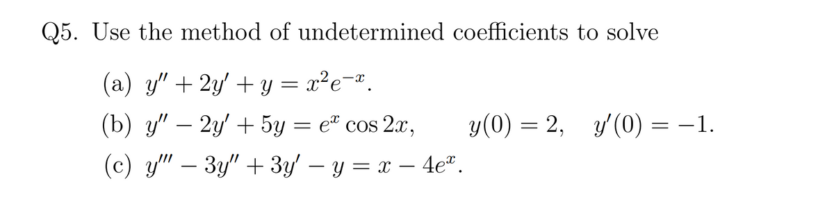 Q5. Use the method of undetermined coefficients to solve
(a) y" + 2y' + y = x²e¬".
(b) у" — 2у' + 5у 3D е" cos 2.,
et cos 2x,
у(0) — 2, у(0) %3D —1.
-
(c) y" – 3y" + 3y – y = x – 4e".
-
