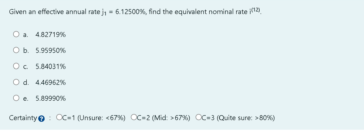 Given an effective annual rate j₁
a. 4.82719%
O b. 5.95950%
C. 5.84031%
d. 4.46962%
e. 5.89990%
6.12500%, find the equivalent nominal rate (12)
Certainty OC=1 (Unsure: <67%) OC=2 (Mid: >67%) OC=3 (Quite sure: >80%)