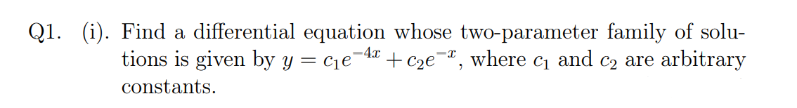 Q1. (i). Find a differential equation whose two-parameter family of solu-
+ cze-, where c and c2 are arbitrary
-4x
tions is given by y = c1e
constants.
